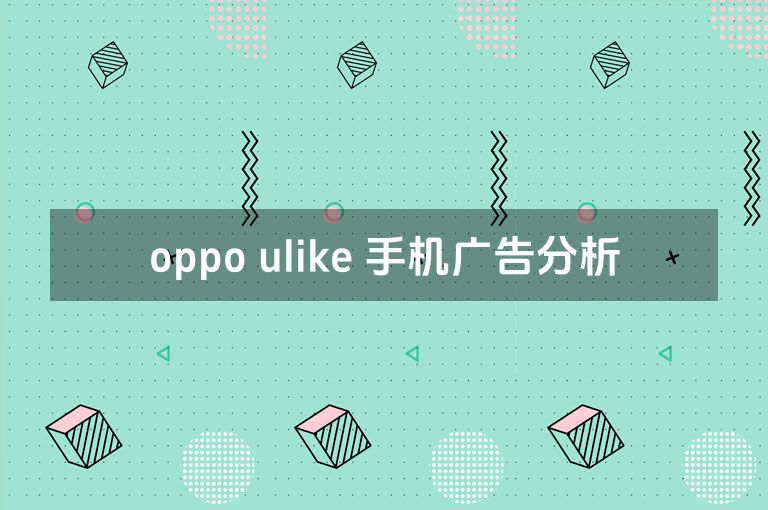 oppo ulike 手机广告分析 oppo ulike 手机广告分析
