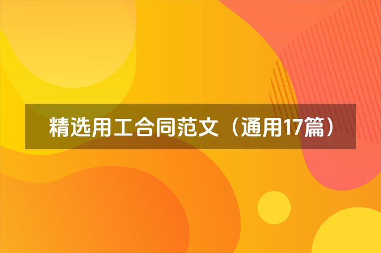 精选用工合同范文（通用17篇）
