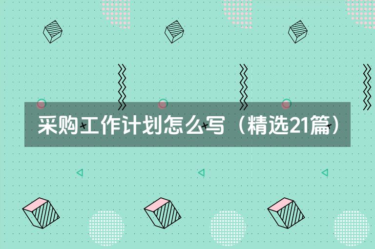采购工作计划怎么写(精选21篇) 采购工作计划怎么写(精选21篇)