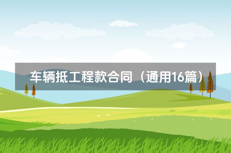车辆抵工程款合同(通用16篇) 车辆抵工程款合同(通用16篇)