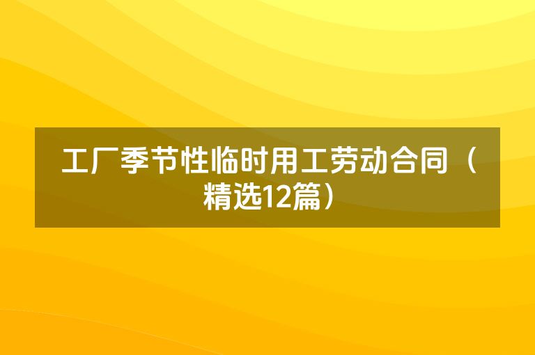 工厂季节性临时用工劳动合同(精选12篇) 工厂季节性临时用工劳动合同(精选12篇)
