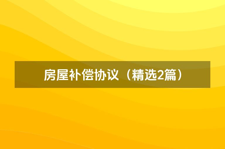 房屋补偿协议(精选2篇) 房屋补偿协议(精选2篇)