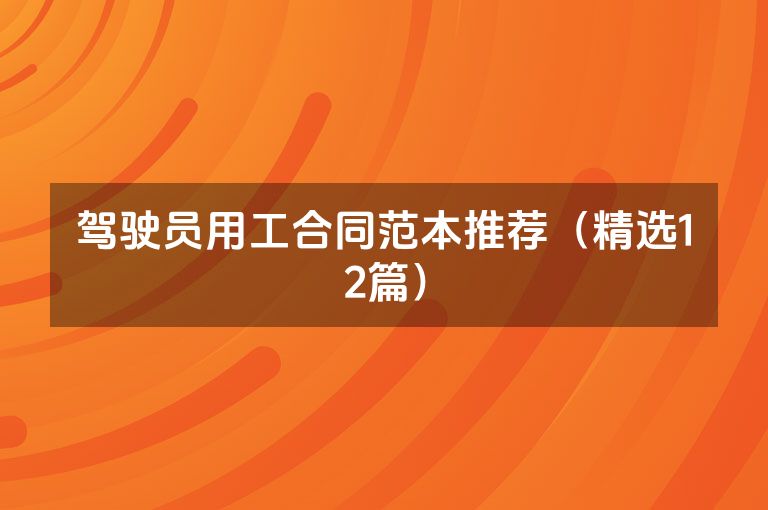 驾驶员用工合同范本推荐(精选12篇) 驾驶员用工合同范本推荐(精选12篇)